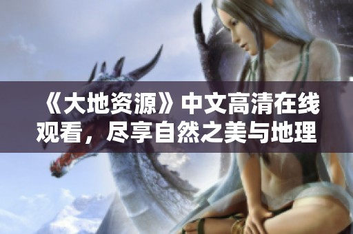 《大地资源》中文高清在线观看，尽享自然之美与地理奥秘