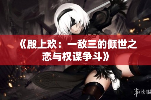 《殿上欢：一敌三的倾世之恋与权谋争斗》