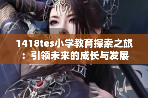1418tes小学教育探索之旅：引领未来的成长与发展
