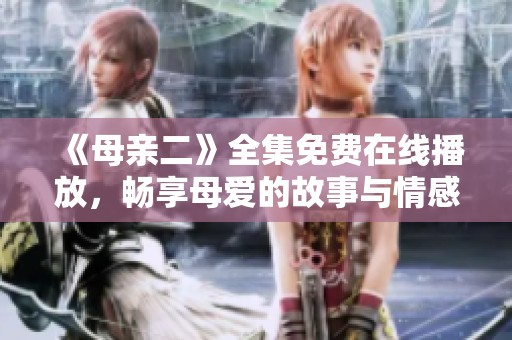 《母亲二》全集免费在线播放，畅享母爱的故事与情感深度