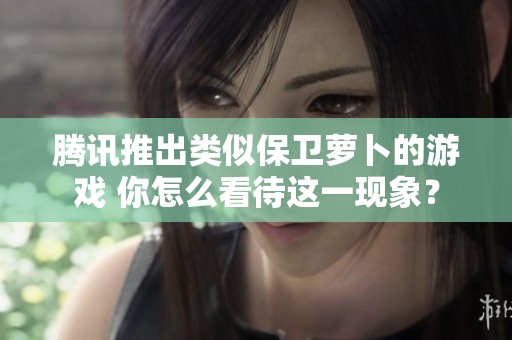 腾讯推出类似保卫萝卜的游戏 你怎么看待这一现象？