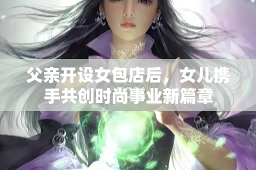 父亲开设女包店后，女儿携手共创时尚事业新篇章