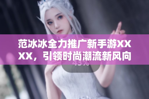 范冰冰全力推广新手游XXXX，引领时尚潮流新风向