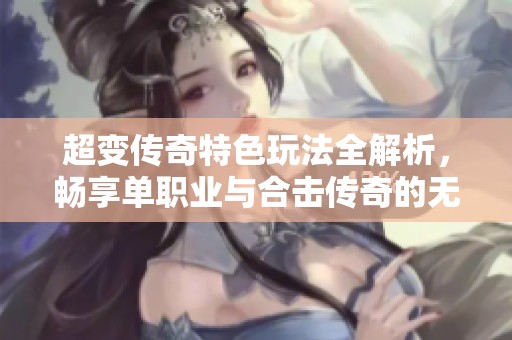 超变传奇特色玩法全解析，畅享单职业与合击传奇的无穷乐趣