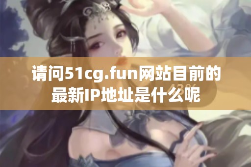请问51cg.fun网站目前的最新IP地址是什么呢