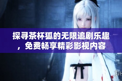 探寻茶杯狐的无限追剧乐趣，免费畅享精彩影视内容