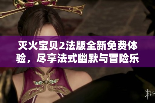 灭火宝贝2法版全新免费体验，尽享法式幽默与冒险乐趣
