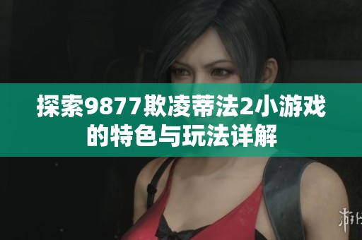 探索9877欺凌蒂法2小游戏的特色与玩法详解