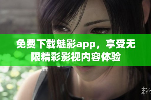 免费下载魅影app，享受无限精彩影视内容体验