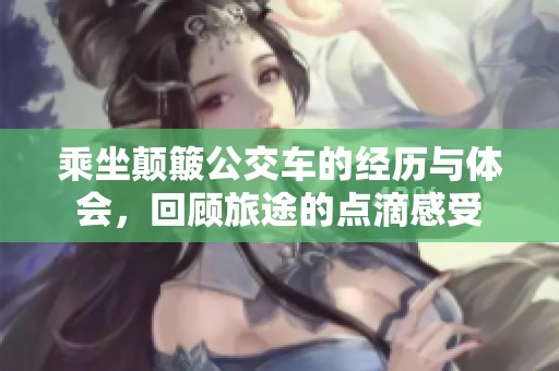 乘坐颠簸公交车的经历与体会，回顾旅途的点滴感受