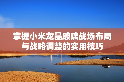 掌握小米龙晶玻璃战场布局与战略调整的实用技巧