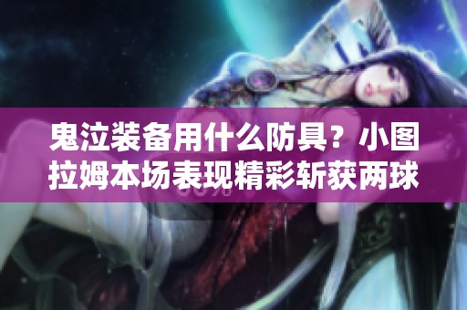 鬼泣装备用什么防具？小图拉姆本场表现精彩斩获两球一助攻