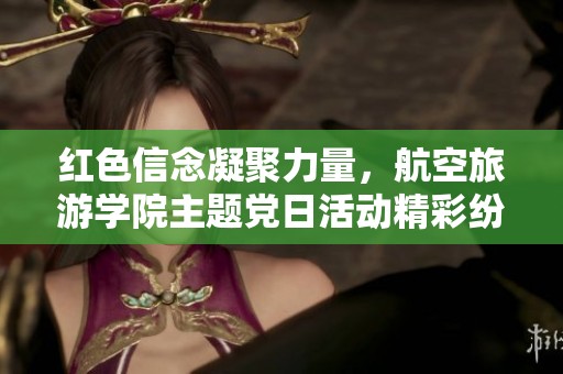 红色信念凝聚力量，航空旅游学院主题党日活动精彩纷呈