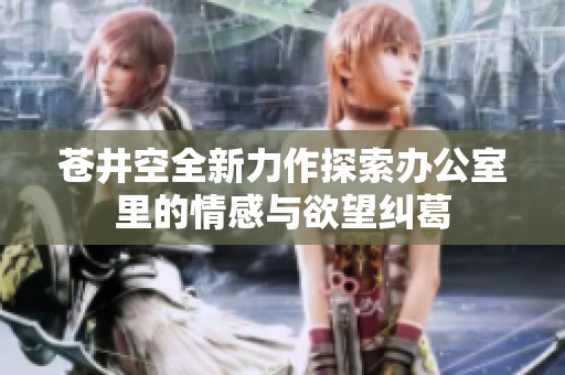 苍井空全新力作探索办公室里的情感与欲望纠葛