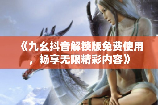 《九幺抖音解锁版免费使用，畅享无限精彩内容》