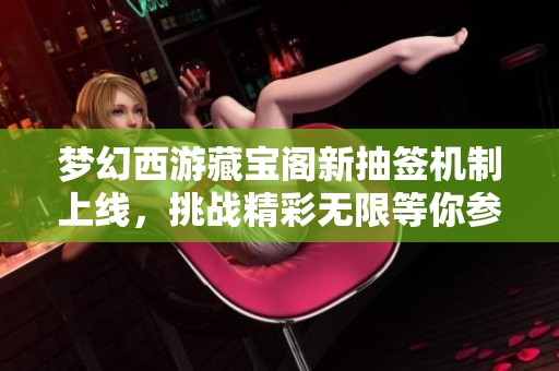 梦幻西游藏宝阁新抽签机制上线，挑战精彩无限等你参与