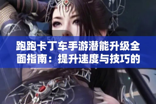 跑跑卡丁车手游潜能升级全面指南：提升速度与技巧的秘诀解析