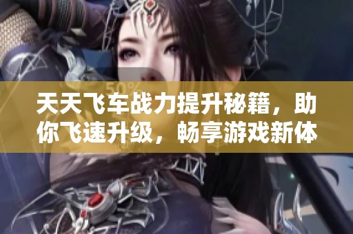 天天飞车战力提升秘籍，助你飞速升级，畅享游戏新体验！