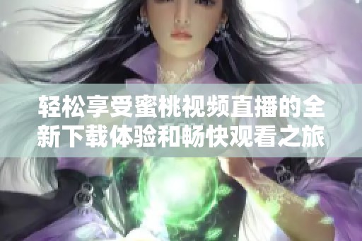 轻松享受蜜桃视频直播的全新下载体验和畅快观看之旅
