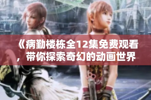 《病勤楼栋全12集免费观看，带你探索奇幻的动画世界》