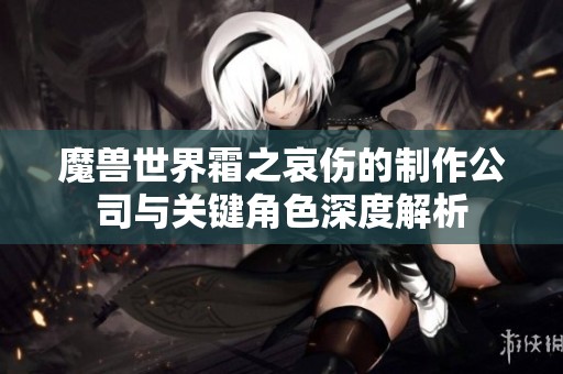 魔兽世界霜之哀伤的制作公司与关键角色深度解析