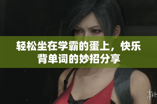 轻松坐在学霸的蛋上，快乐背单词的妙招分享
