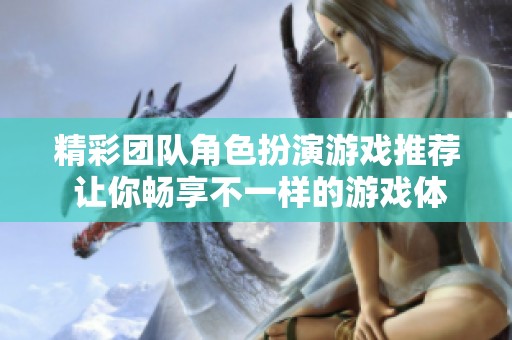 精彩团队角色扮演游戏推荐 让你畅享不一样的游戏体验