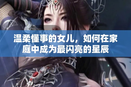 温柔懂事的女儿，如何在家庭中成为最闪亮的星辰