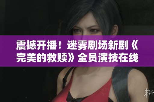 震撼开播！迷雾剧场新剧《完美的救赎》全员演技在线引期待