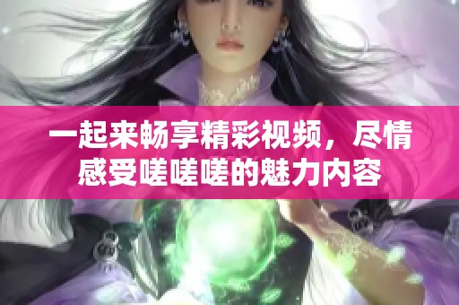一起来畅享精彩视频，尽情感受嗟嗟嗟的魅力内容