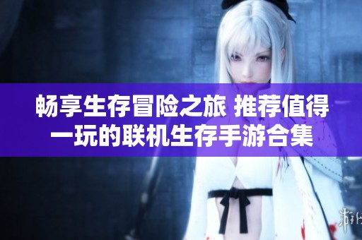 畅享生存冒险之旅 推荐值得一玩的联机生存手游合集