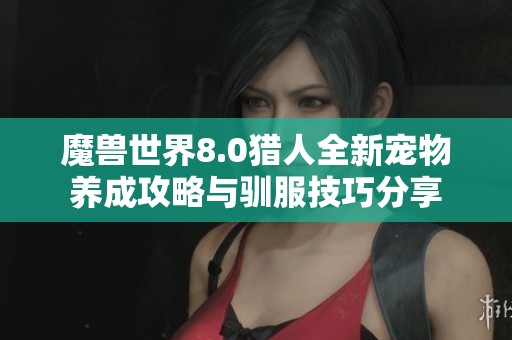魔兽世界8.0猎人全新宠物养成攻略与驯服技巧分享