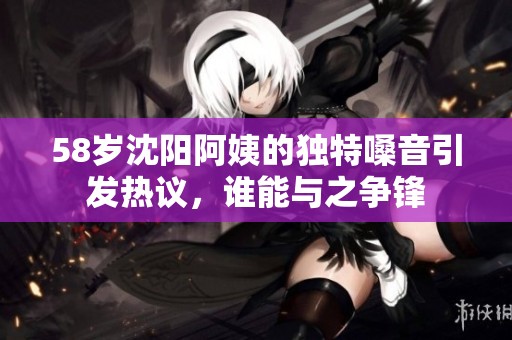 58岁沈阳阿姨的独特嗓音引发热议，谁能与之争锋