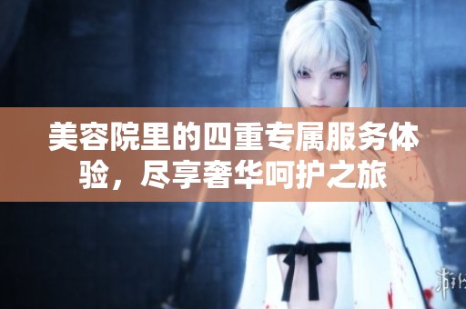 美容院里的四重专属服务体验，尽享奢华呵护之旅