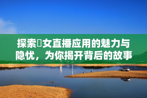 探索祼女直播应用的魅力与隐忧，为你揭开背后的故事