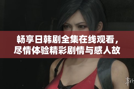 畅享日韩剧全集在线观看，尽情体验精彩剧情与感人故事
