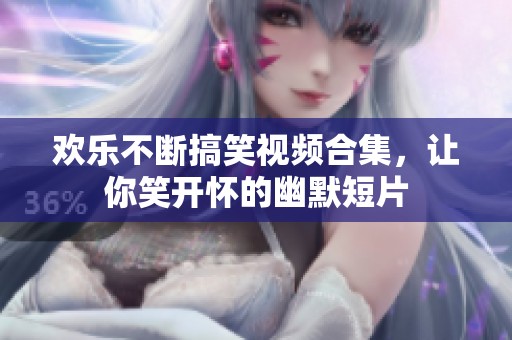 欢乐不断搞笑视频合集，让你笑开怀的幽默短片