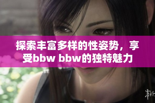 探索丰富多样的性姿势，享受bbw bbw的独特魅力