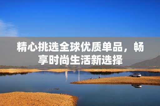 精心挑选全球优质单品，畅享时尚生活新选择