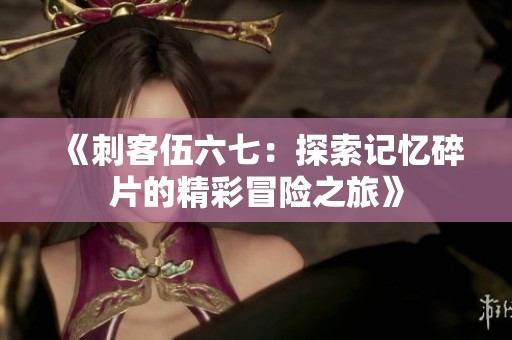 《刺客伍六七：探索记忆碎片的精彩冒险之旅》