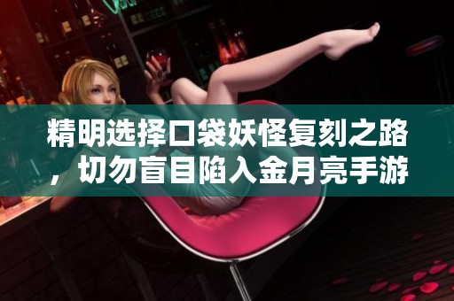精明选择口袋妖怪复刻之路，切勿盲目陷入金月亮手游陷阱