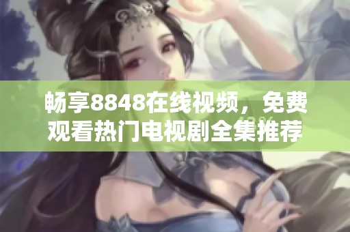 畅享8848在线视频，免费观看热门电视剧全集推荐