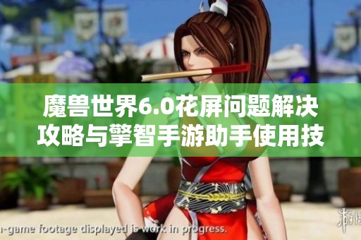 魔兽世界6.0花屏问题解决攻略与擎智手游助手使用技巧详解
