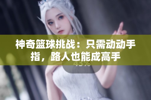 神奇篮球挑战：只需动动手指，路人也能成高手