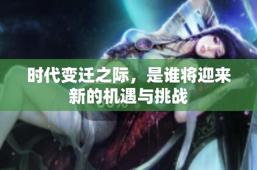 时代变迁之际，是谁将迎来新的机遇与挑战