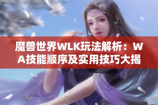 魔兽世界WLK玩法解析：WA技能顺序及实用技巧大揭秘