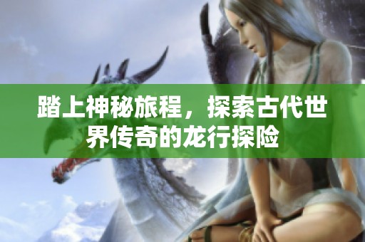 踏上神秘旅程，探索古代世界传奇的龙行探险
