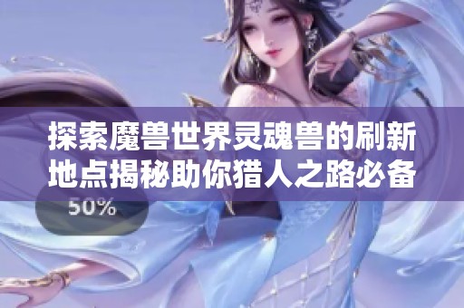 探索魔兽世界灵魂兽的刷新地点揭秘助你猎人之路必备技巧与攻略宝典