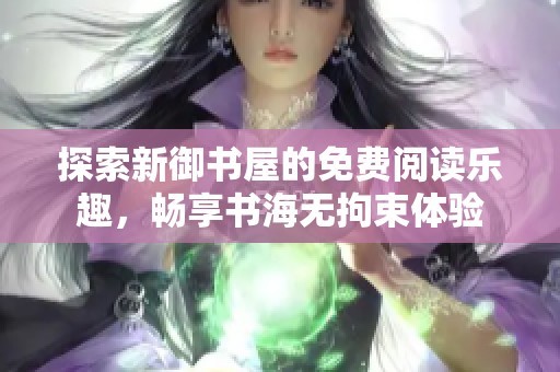 探索新御书屋的免费阅读乐趣，畅享书海无拘束体验