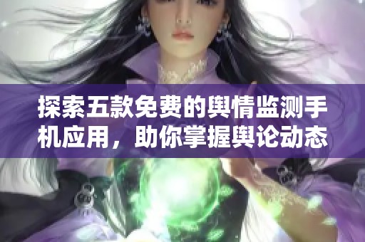 探索五款免费的舆情监测手机应用，助你掌握舆论动态